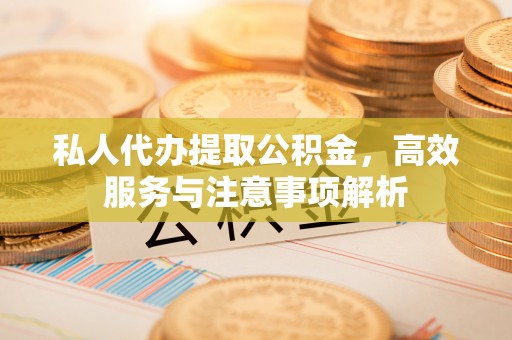 龙门私人代办提取公积金，高效服务与注意事项解析