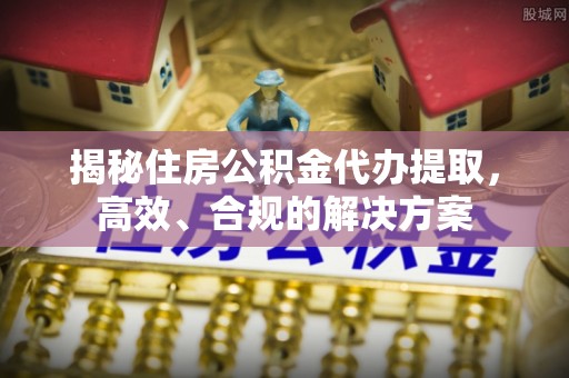 龙门揭秘住房公积金代办提取，高效、合规的解决方案