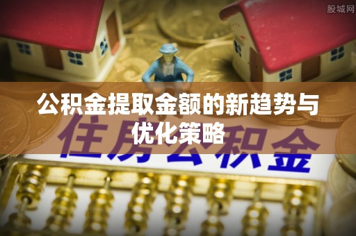龙门公积金提取金额的新趋势与优化策略