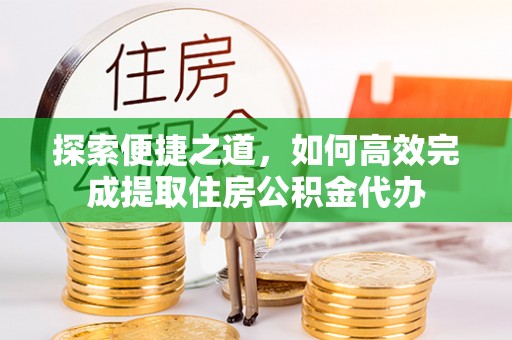 龙门探索便捷之道，如何高效完成提取住房公积金代办
