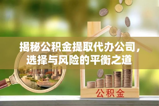 龙门揭秘公积金提取代办公司，选择与风险的平衡之道