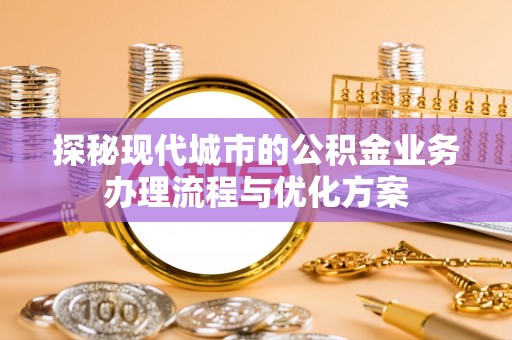 龙门探秘现代城市的公积金业务办理流程与优化方案