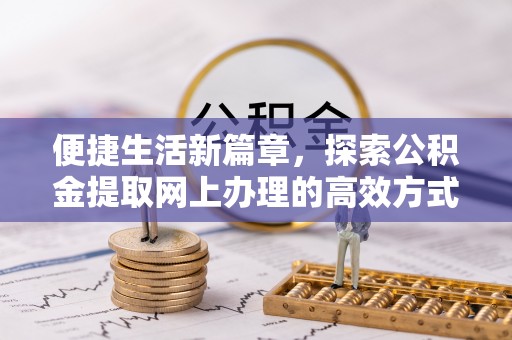 龙门便捷生活新篇章，探索公积金提取网上办理的高效方式