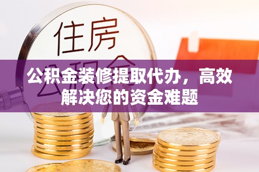 龙门公积金装修提取代办，高效解决您的资金难题