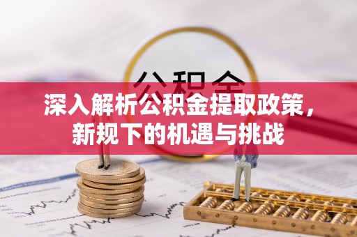龙门深入解析公积金提取政策，新规下的机遇与挑战