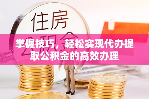 龙门掌握技巧，轻松实现代办提取公积金的高效办理