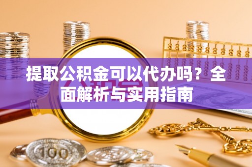 龙门提取公积金可以代办吗？全面解析与实用指南