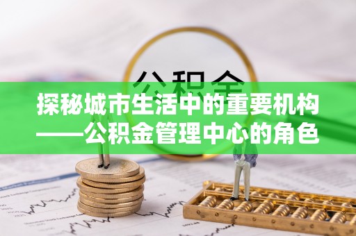 龙门探秘城市生活中的重要机构——公积金管理中心的角色与意义