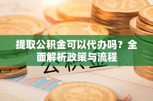 龙门提取公积金可以代办吗？全面解析政策与流程