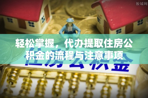 龙门轻松掌握，代办提取住房公积金的流程与注意事项