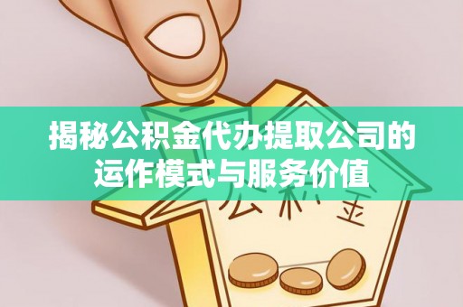 龙门揭秘公积金代办提取公司的运作模式与服务价值