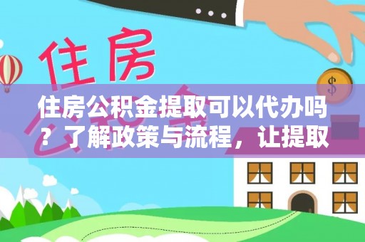 龙门住房公积金提取可以代办吗？了解政策与流程，让提取更便捷