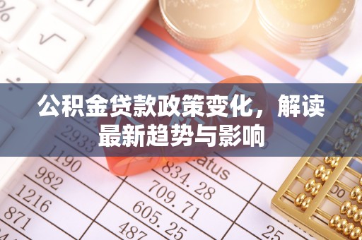 龙门公积金贷款政策变化，解读最新趋势与影响