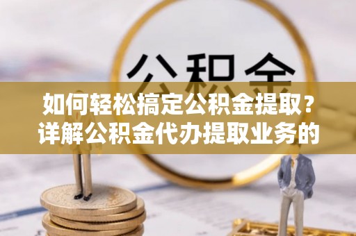 龙门如何轻松搞定公积金提取？详解公积金代办提取业务的便捷之道