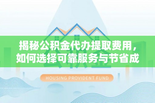 龙门揭秘公积金代办提取费用，如何选择可靠服务与节省成本