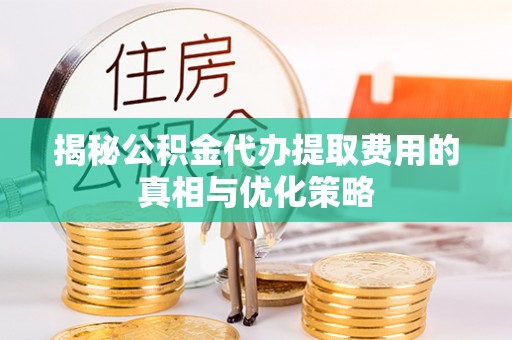 龙门揭秘公积金代办提取费用的真相与优化策略