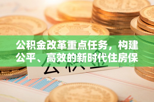 龙门公积金改革重点任务，构建公平、高效的新时代住房保障体系