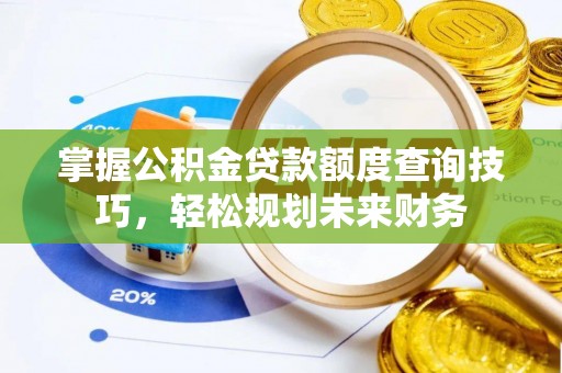 龙门掌握公积金贷款额度查询技巧，轻松规划未来财务