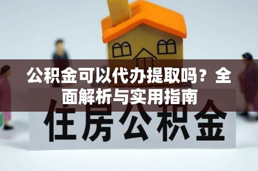 龙门公积金可以代办提取吗？全面解析与实用指南