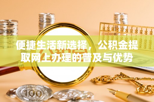 龙门便捷生活新选择，公积金提取网上办理的普及与优势