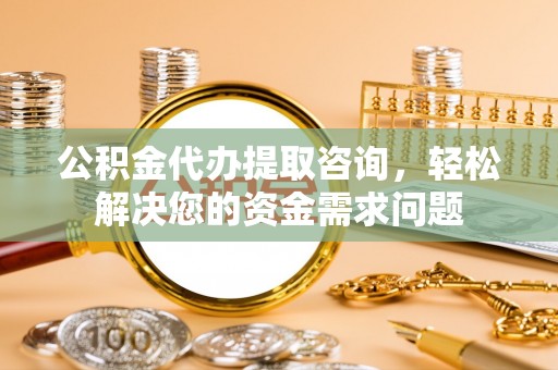 龙门公积金代办提取咨询，轻松解决您的资金需求问题