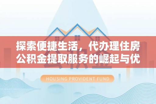 龙门探索便捷生活，代办理住房公积金提取服务的崛起与优势
