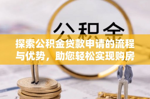 龙门探索公积金贷款申请的流程与优势，助您轻松实现购房梦想