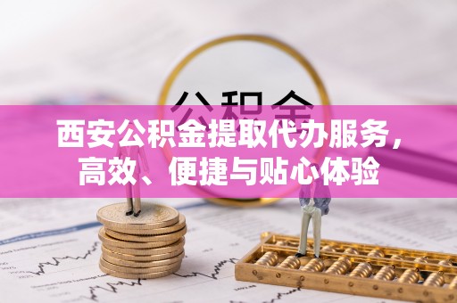 龙门西安公积金提取代办服务，高效、便捷与贴心体验