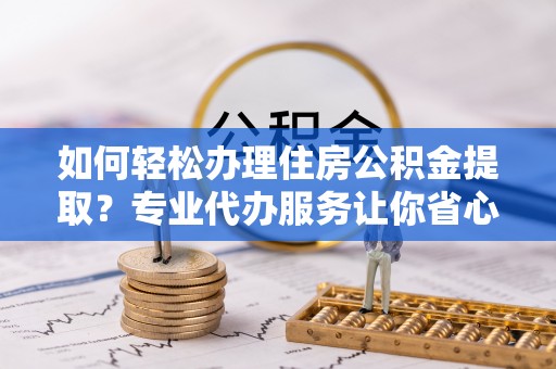 龙门如何轻松办理住房公积金提取？专业代办服务让你省心无忧