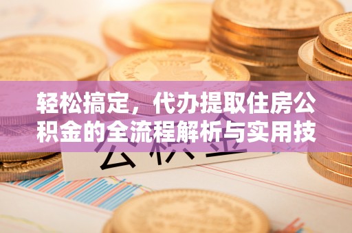 龙门轻松搞定，代办提取住房公积金的全流程解析与实用技巧