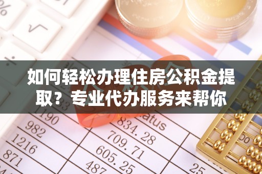 龙门如何轻松办理住房公积金提取？专业代办服务来帮你