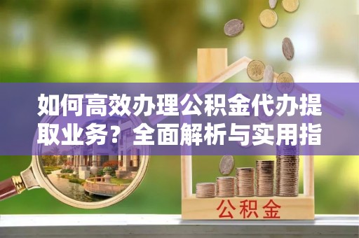 龙门如何高效办理公积金代办提取业务？全面解析与实用指南
