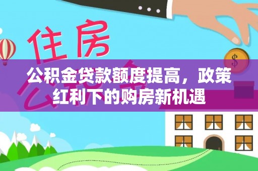 龙门公积金贷款额度提高，政策红利下的购房新机遇