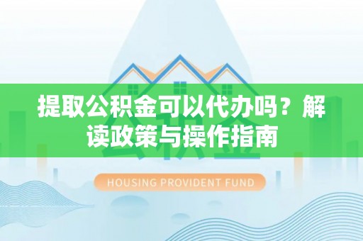 龙门提取公积金可以代办吗？解读政策与操作指南