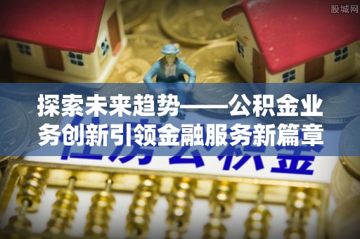 龙门探索未来趋势——公积金业务创新引领金融服务新篇章
