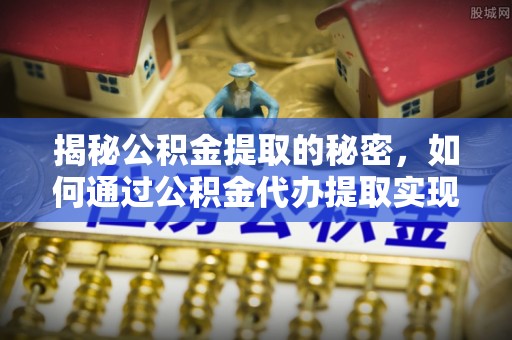 龙门揭秘公积金提取的秘密，如何通过公积金代办提取实现财务自由