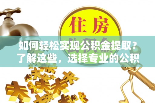 龙门如何轻松实现公积金提取？了解这些，选择专业的公积金提取代办服务