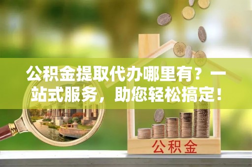 龙门公积金提取代办哪里有？一站式服务，助您轻松搞定！
