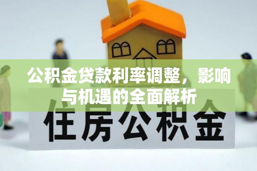 龙门公积金贷款利率调整，影响与机遇的全面解析