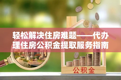 龙门轻松解决住房难题——代办理住房公积金提取服务指南