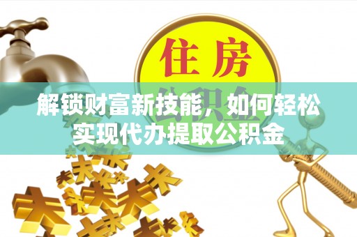 龙门解锁财富新技能，如何轻松实现代办提取公积金