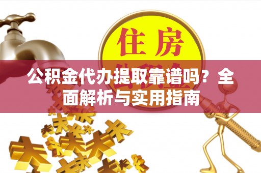 龙门公积金代办提取靠谱吗？全面解析与实用指南