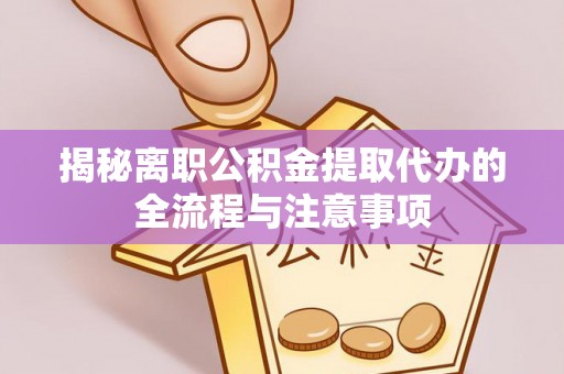 龙门揭秘离职公积金提取代办的全流程与注意事项