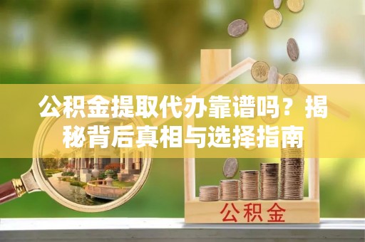 龙门公积金提取代办靠谱吗？揭秘背后真相与选择指南