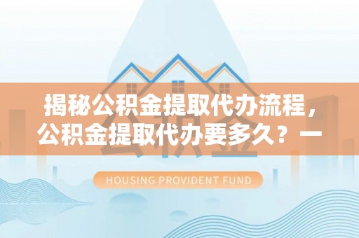 龙门揭秘公积金提取代办流程，公积金提取代办要多久？一文读懂