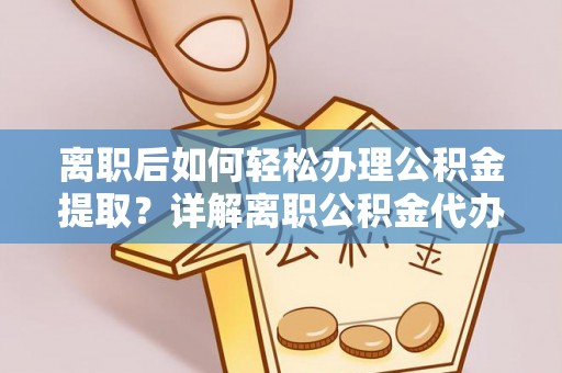 龙门离职后如何轻松办理公积金提取？详解离职公积金代办提取流程