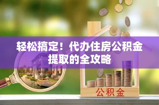 龙门轻松搞定！代办住房公积金提取的全攻略