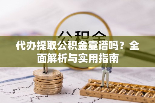 龙门代办提取公积金靠谱吗？全面解析与实用指南