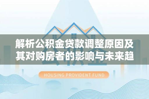 龙门解析公积金贷款调整原因及其对购房者的影响与未来趋势
