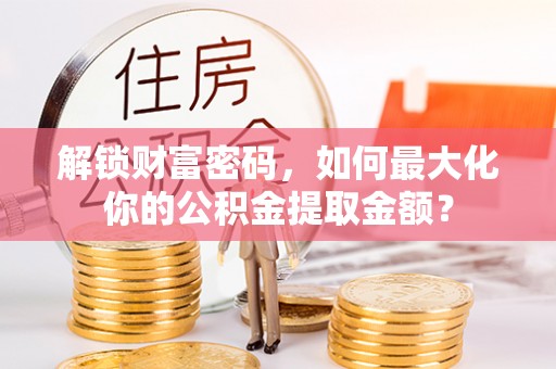 龙门解锁财富密码，如何最大化你的公积金提取金额？